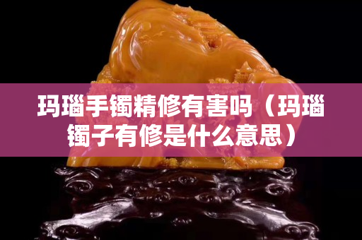 玛瑙手镯精修有害吗（玛瑙镯子有修是什么意思）