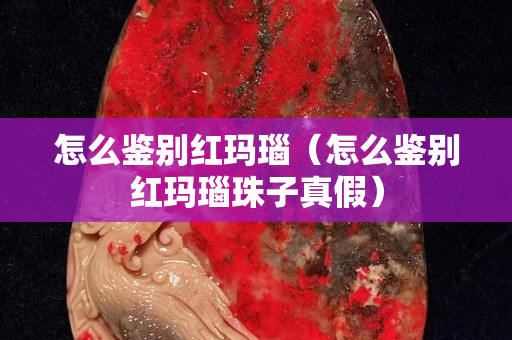 怎么鉴别红玛瑙（怎么鉴别红玛瑙珠子真假）