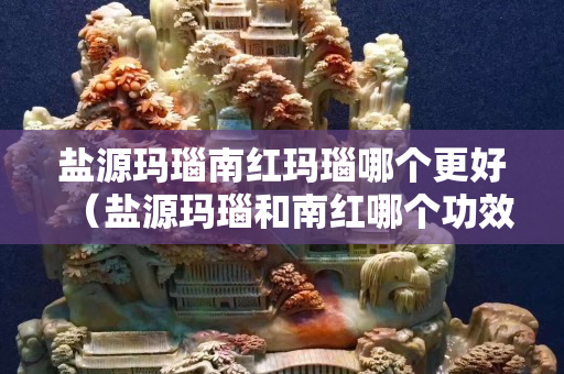 盐源玛瑙南红玛瑙哪个更好（盐源玛瑙和南红哪个功效好）