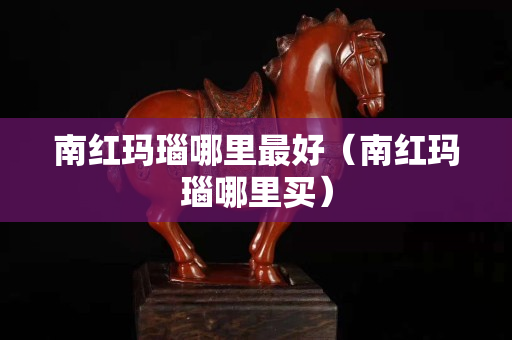 南红玛瑙哪里最好（南红玛瑙哪里买）