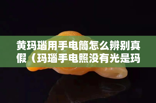 黄玛瑙用手电筒怎么辨别真假（玛瑙手电照没有光是玛瑙吗）