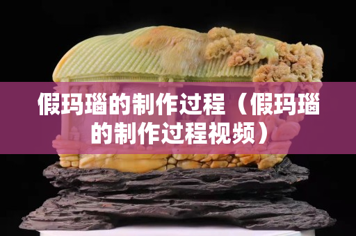 假玛瑙的制作过程（假玛瑙的制作过程视频）