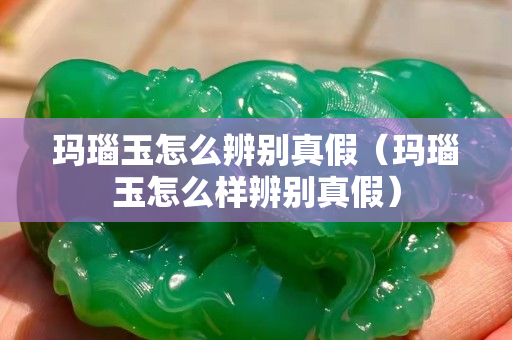 玛瑙玉怎么辨别真假（玛瑙玉怎么样辨别真假）