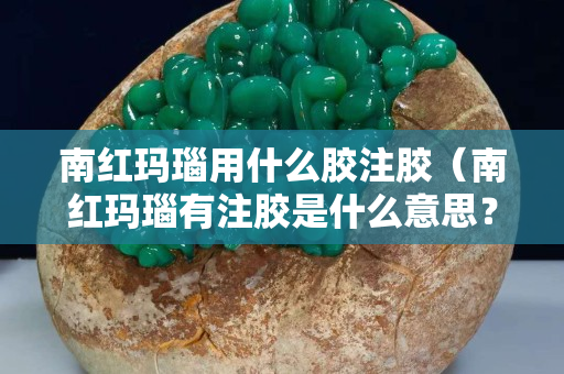 南红玛瑙用什么胶注胶（南红玛瑙有注胶是什么意思？）