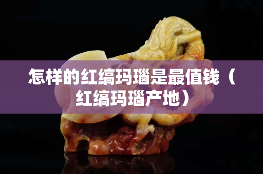 怎样的红缟玛瑙是最值钱（红缟玛瑙产地）