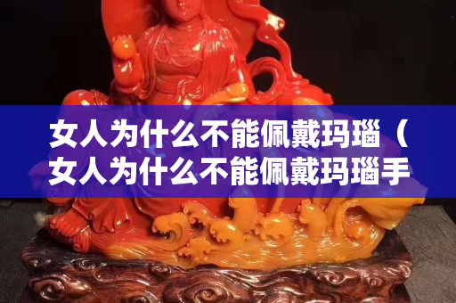 女人为什么不能佩戴玛瑙（女人为什么不能佩戴玛瑙手串）