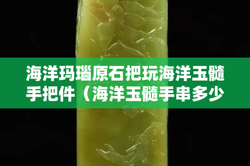 海洋玛瑙原石把玩海洋玉髓手把件（海洋玉髓手串多少钱）