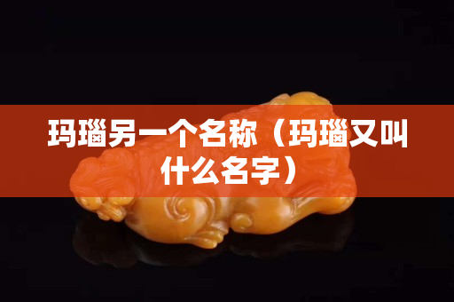 玛瑙另一个名称（玛瑙又叫什么名字）