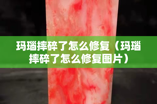 玛瑙摔碎了怎么修复（玛瑙摔碎了怎么修复图片）