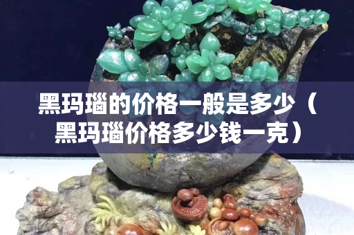黑玛瑙的价格一般是多少（黑玛瑙价格多少钱一克）