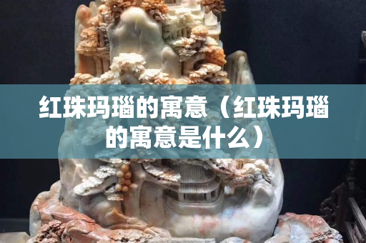 红珠玛瑙的寓意（红珠玛瑙的寓意是什么）
