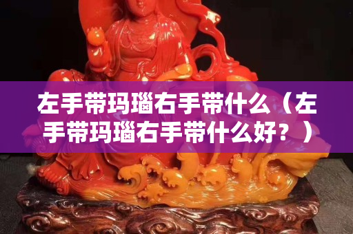 左手带玛瑙右手带什么（左手带玛瑙右手带什么好？）