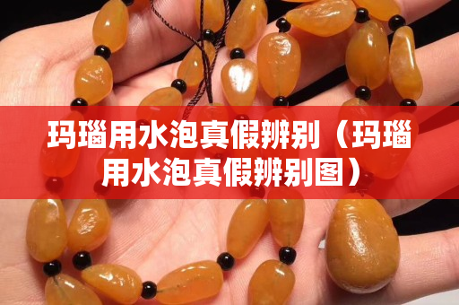 玛瑙用水泡真假辨别（玛瑙用水泡真假辨别图）