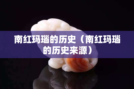 南红玛瑙的历史（南红玛瑙的历史来源）