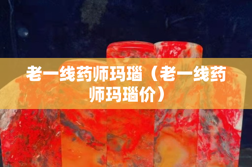 老一线药师玛瑙（老一线药师玛瑙价）