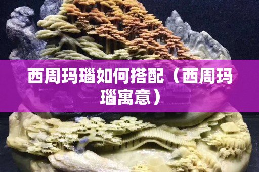 西周玛瑙如何搭配（西周玛瑙寓意）