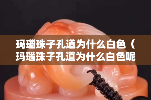 玛瑙珠子孔道为什么白色（玛瑙珠子孔道为什么白色呢）