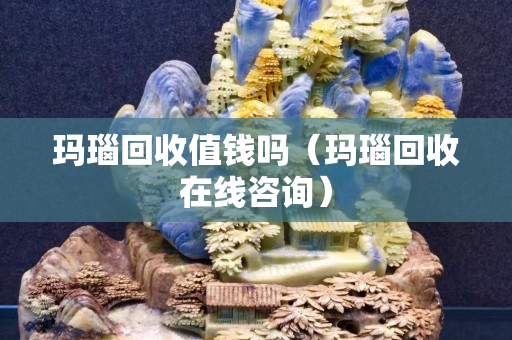 玛瑙回收值钱吗（玛瑙回收在线咨询）