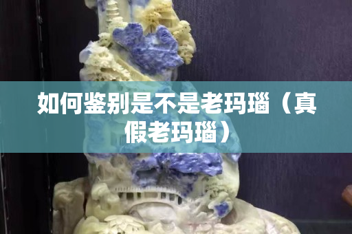 如何鉴别是不是老玛瑙（真假老玛瑙）