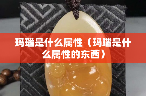 玛瑙是什么属性（玛瑙是什么属性的东西）