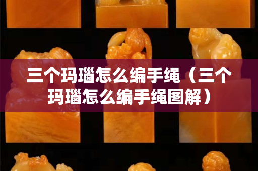 三个玛瑙怎么编手绳（三个玛瑙怎么编手绳图解）