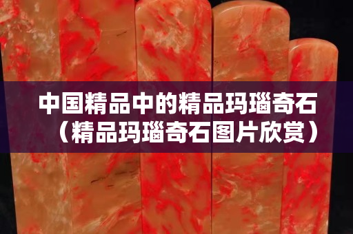 中国精品中的精品玛瑙奇石（精品玛瑙奇石图片欣赏）