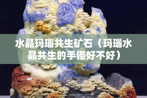 水晶玛瑙共生矿石（玛瑙水晶共生的手镯好不好）