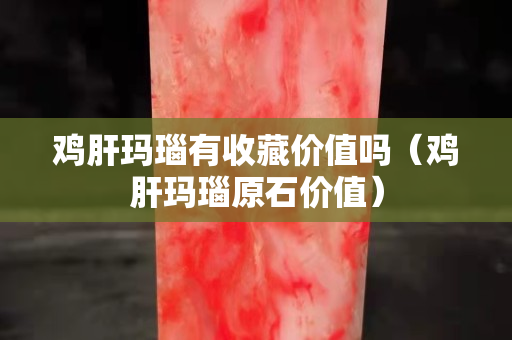 鸡肝玛瑙有收藏价值吗（鸡肝玛瑙原石价值）
