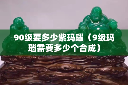 90级要多少紫玛瑙（9级玛瑙需要多少个合成）