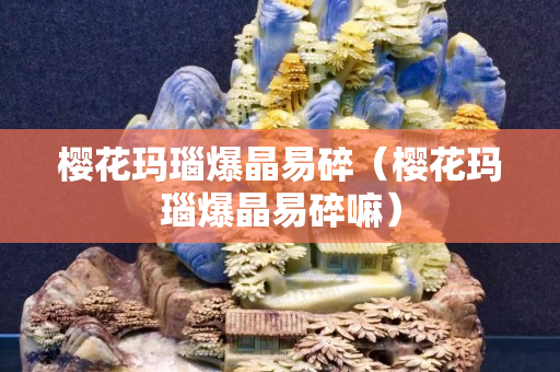 樱花玛瑙爆晶易碎（樱花玛瑙爆晶易碎嘛）