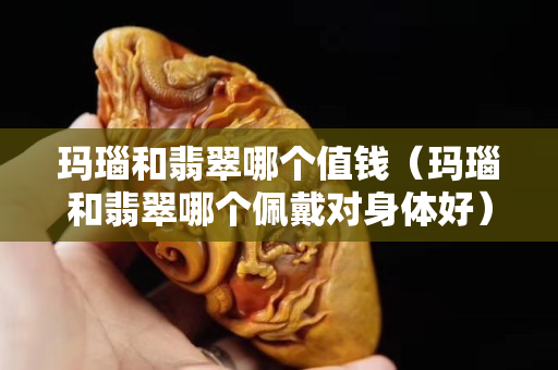 玛瑙和翡翠哪个值钱（玛瑙和翡翠哪个佩戴对身体好）