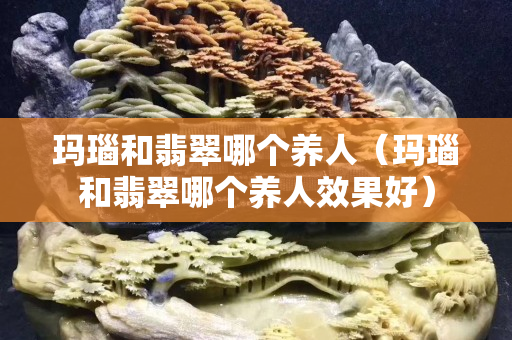 玛瑙和翡翠哪个养人（玛瑙和翡翠哪个养人效果好）
