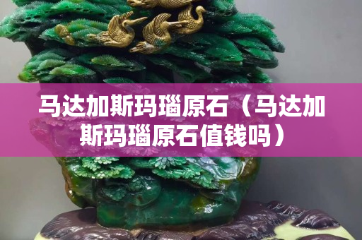 马达加斯玛瑙原石（马达加斯玛瑙原石值钱吗）