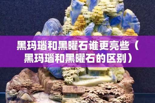 黑玛瑙和黑曜石谁更亮些（黑玛瑙和黑曜石的区别）
