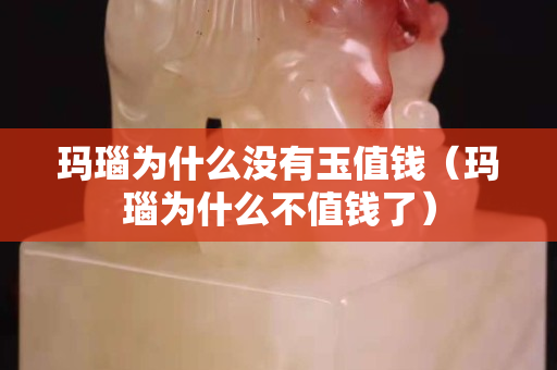 玛瑙为什么没有玉值钱（玛瑙为什么不值钱了）