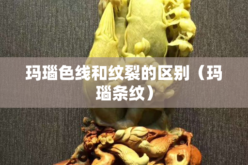 玛瑙色线和纹裂的区别（玛瑙条纹）