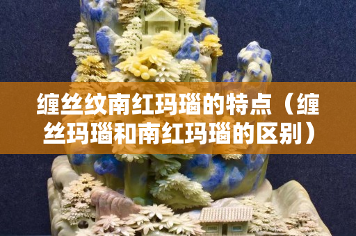 缠丝纹南红玛瑙的特点（缠丝玛瑙和南红玛瑙的区别）