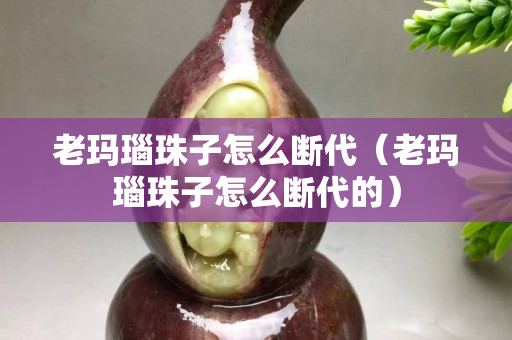 老玛瑙珠子怎么断代（老玛瑙珠子怎么断代的）