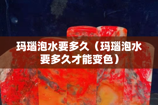 玛瑙泡水要多久（玛瑙泡水要多久才能变色）