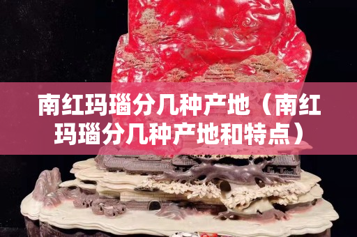 南红玛瑙分几种产地（南红玛瑙分几种产地和特点）