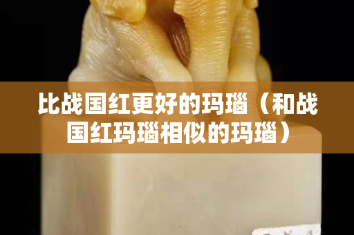 比战国红更好的玛瑙（和战国红玛瑙相似的玛瑙）