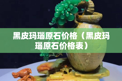 黑皮玛瑙原石价格（黑皮玛瑙原石价格表）