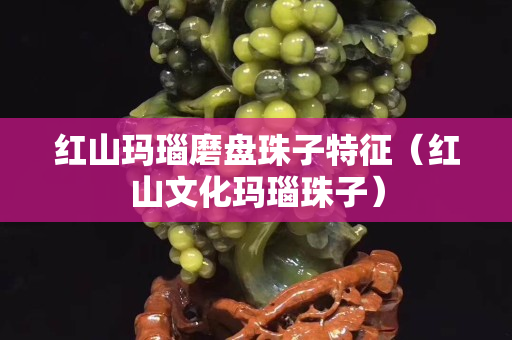 红山玛瑙磨盘珠子特征（红山文化玛瑙珠子）