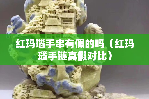红玛瑙手串有假的吗（红玛瑙手链真假对比）