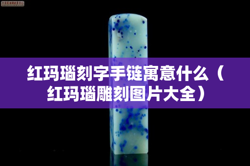 红玛瑙刻字手链寓意什么（红玛瑙雕刻图片大全）