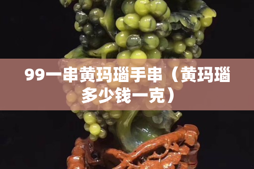 99一串黄玛瑙手串（黄玛瑙多少钱一克）
