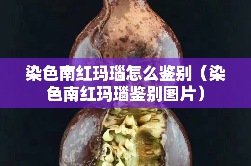 染色南红玛瑙怎么鉴别（染色南红玛瑙鉴别图片）
