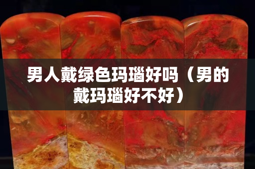 男人戴绿色玛瑙好吗（男的戴玛瑙好不好）