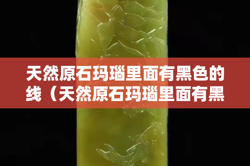 天然原石玛瑙里面有黑色的线（天然原石玛瑙里面有黑色的线是什么）