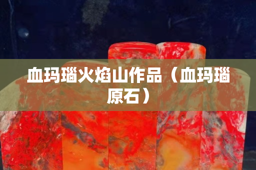 血玛瑙火焰山作品（血玛瑙原石）